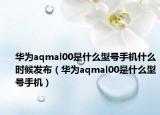华为aqmal00是什么型号手机什么时候发布（华为aqmal00是什么型号手机）