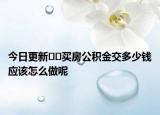 今日更新﻿﻿买房公积金交多少钱应该怎么做呢