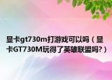 显卡gt730m打游戏可以吗（显卡GT730M玩得了英雄联盟吗?）