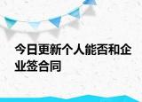 今日更新个人能否和企业签合同