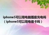 iphone5可以用电脑插座充电吗（iphone5可以用电信卡吗）