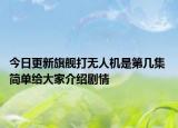 今日更新旗舰打无人机是第几集 简单给大家介绍剧情