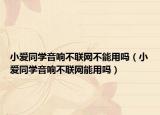 小爱同学音响不联网不能用吗（小爱同学音响不联网能用吗）