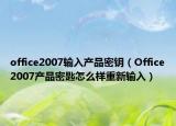 office2007输入产品密钥（Office2007产品密匙怎么样重新输入）