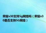 荣耀v30支持5g网络吗（荣耀v30是否支持5G网络）
