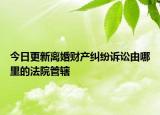 今日更新离婚财产纠纷诉讼由哪里的法院管辖