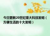 今日更新20世纪重大科技发明（方便生活的十大发明）
