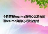 今日更新realme真我Q2i发售时间realme真我Q2i预定地址