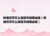 铁通宽带怎么连接无线路由器（铁通宽带怎么连接无线路由器）