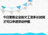 今日更新企业拖欠工资多长时间才可以申请劳动仲裁