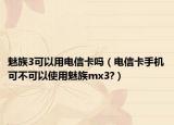 魅族3可以用电信卡吗（电信卡手机可不可以使用魅族mx3?）