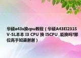 华硕a43s换cpu教程（华硕A43EI231SV-SL本本 I3 CPU 换 I5CPU ,能换吗?那位高手知道谢谢）