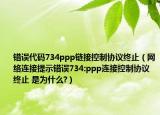 错误代码734ppp链接控制协议终止（网络连接提示错误734:ppp连接控制协议终止 是为什么?）