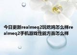 今日更新realmeq2玩吃鸡怎么样realmeq2手机游戏性能方面怎么样
