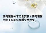 传奇世界补丁怎么安装（传奇世界的补丁包安装在哪个文件夹）