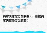 高尔夫球馆怎么收费（一般的高尔夫球场怎么收费）