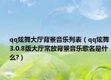 qq炫舞大厅背景音乐列表（qq炫舞3.0.8版大厅常放背景音乐歌名是什么?）