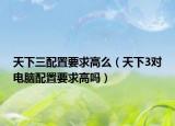 天下三配置要求高么（天下3对电脑配置要求高吗）