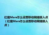 红魔Mars怎么设置移动网络接入点（红魔Mars怎么设置移动网络接入点）
