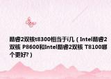 酷睿2双核t8300相当于i几（Intel酷睿2双核 P8600和Intel酷睿2双核 T8100哪个更好?）