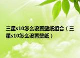 三星s10怎么设置壁纸组合（三星s10怎么设置壁纸）