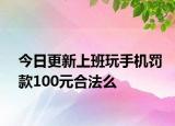今日更新上班玩手机罚款100元合法么