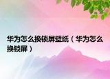 华为怎么换锁屏壁纸（华为怎么换锁屏）