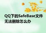 QQ下的SafeBase文件无法删除怎么办