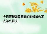 今日更新如果开庭的时候被告不去怎么解决