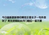 今日最新更新情侣睡觉正香女子一句外卖到了 男友迷糊起床开门随后一幕太暖
