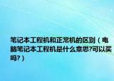 笔记本工程机和正常机的区别（电脑笔记本工程机是什么意思?可以买吗?）