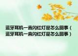 蓝牙耳机一直闪红灯是怎么回事（蓝牙耳机一直闪红灯是怎么回事）