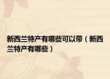 新西兰特产有哪些可以带（新西兰特产有哪些）