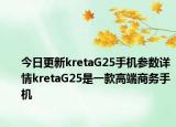 今日更新kretaG25手机参数详情kretaG25是一款高端商务手机