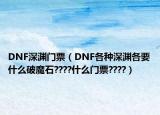 DNF深渊门票（DNF各种深渊各要什么破魔石????什么门票????）