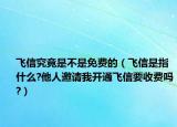 飞信究竟是不是免费的（飞信是指什么?他人邀请我开通飞信要收费吗?）