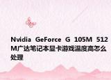Nvidia  GeForce  G  105M  512M广达笔记本显卡游戏温度高怎么处理