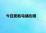 今日更新乌镇在哪
