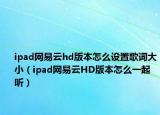 ipad网易云hd版本怎么设置歌词大小（ipad网易云HD版本怎么一起听）