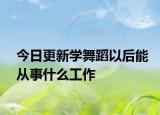 今日更新学舞蹈以后能从事什么工作