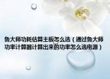 鲁大师功耗估算主板怎么选（通过鲁大师功率计算器计算出来的功率怎么选电源）