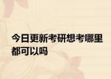 今日更新考研想考哪里都可以吗