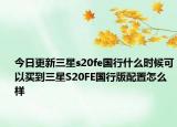 今日更新三星s20fe国行什么时候可以买到三星S20FE国行版配置怎么样