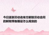 今日更新劳动者单方解除劳动合同的解除预告期是怎么规定的