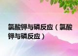 氯酸钾与磷反应（氯酸钾与磷反应）