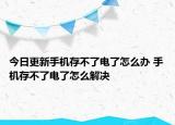 今日更新手机存不了电了怎么办 手机存不了电了怎么解决