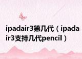 ipadair3第几代（ipadair3支持几代pencil）