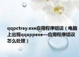qqpctray.exe应用程序错误（电脑上出现qqappexe—应用程序错误怎么处理）