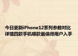 今日更新iPhone12系列参数对比详情四款手机哪款最值得用户入手