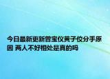今日最新更新曾宝仪黄子佼分手原因 两人不好相处是真的吗
